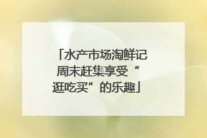 水产市场淘鲜记 周末赶集享受“逛吃买”的乐趣
