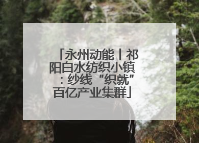 永州动能丨祁阳白水纺织小镇：纱线“织就”百亿产业集群