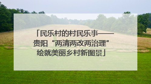 民乐村的村民乐事——贵阳“两清两改两治理”绘就美丽乡村新图景