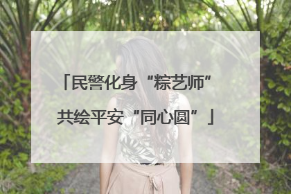 民警化身“粽艺师” 共绘平安“同心圆”