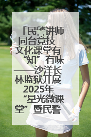 民警讲师同台竞技 文化课堂有“知”有味——沙洋长林监狱开展2025年“星光微课堂”暨民警优质课竞赛