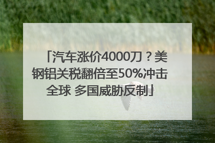 汽车涨价4000刀？美钢铝关税翻倍至50%冲击全球 多国威胁反制
