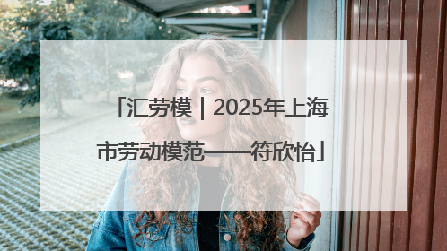 汇劳模｜2025年上海市劳动模范——符欣怡