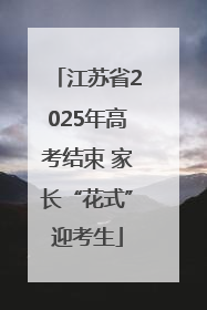 江苏省2025年高考结束 家长“花式”迎考生