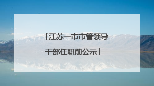 江苏一市市管领导干部任职前公示