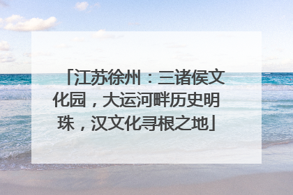 江苏徐州：三诸侯文化园，大运河畔历史明珠，汉文化寻根之地