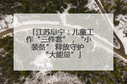 江苏阜宁：儿童工作“三件套”，“小装备” 释放守护 “大能量”