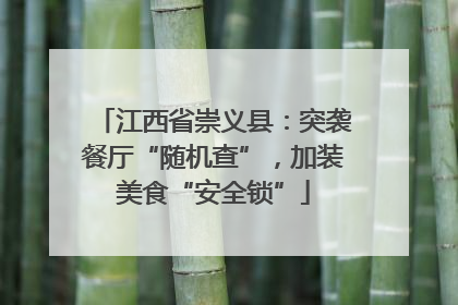 江西省崇义县：突袭餐厅“随机查”，加装美食“安全锁”