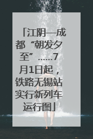 江阴—成都“朝发夕至”……7月1日起，铁路无锡站实行新列车运行图