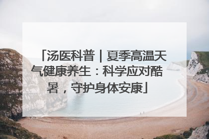汤医科普｜夏季高温天气健康养生：科学应对酷暑，守护身体安康