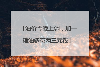 油价今晚上调，加一箱油多花两三元钱