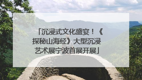 沉浸式文化盛宴！《探秘山海经》大型沉浸艺术展宁波首展开展