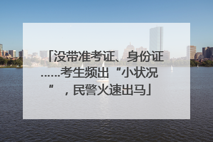 没带准考证、身份证……考生频出“小状况”，民警火速出马