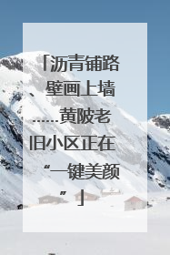 沥青铺路、壁画上墙……黄陂老旧小区正在“一键美颜”