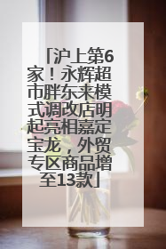 沪上第6家！永辉超市胖东来模式调改店明起亮相嘉定宝龙，外贸专区商品增至13款