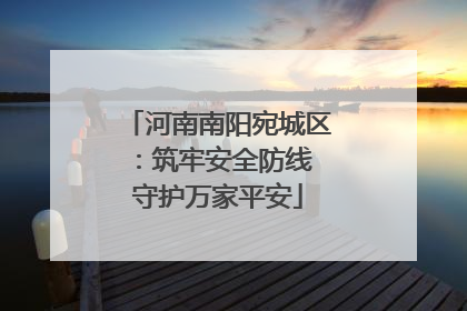 河南南阳宛城区：筑牢安全防线 守护万家平安