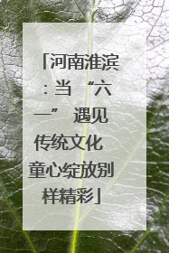 河南淮滨：当 “六一” 遇见传统文化 童心绽放别样精彩