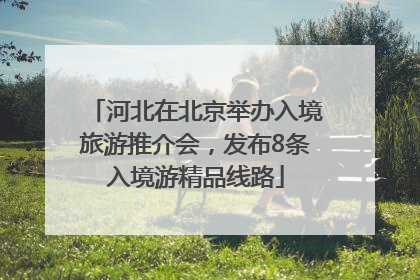 河北在北京举办入境旅游推介会，发布8条入境游精品线路
