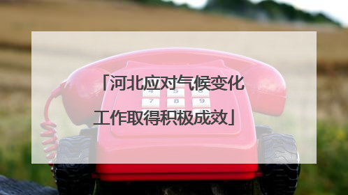 河北应对气候变化工作取得积极成效