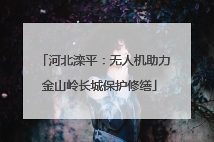 河北滦平：无人机助力金山岭长城保护修缮
