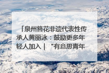 泉州簪花非遗代表性传承人黄丽泳：鼓励更多年轻人加入｜“有意思青年”高校公益计划