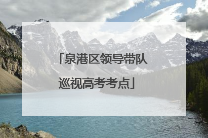 泉港区领导带队巡视高考考点