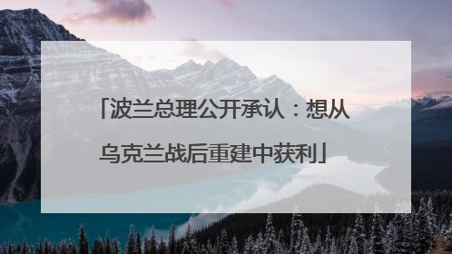 波兰总理公开承认：想从乌克兰战后重建中获利