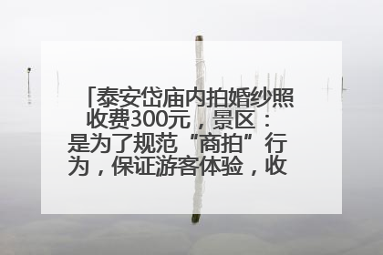 泰安岱庙内拍婚纱照收费300元，景区：是为了规范“商拍”行为，保证游客体验，收取费用全部上交国库
