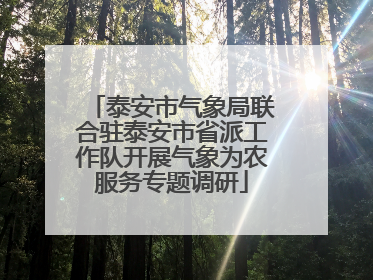 泰安市气象局联合驻泰安市省派工作队开展气象为农服务专题调研