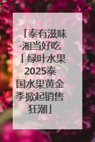 泰有滋味·湘当好吃丨绿叶水果2025泰国水果黄金季掀起销售狂潮
