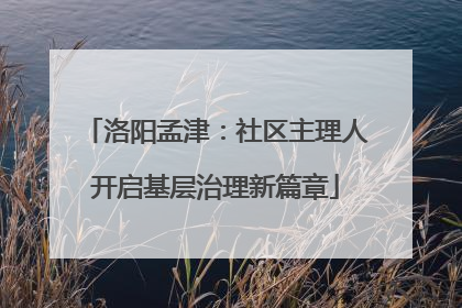 洛阳孟津：社区主理人开启基层治理新篇章