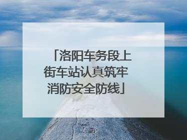 洛阳车务段上街车站认真筑牢消防安全防线