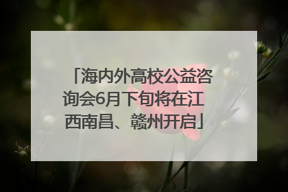 海内外高校公益咨询会6月下旬将在江西南昌、赣州开启