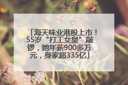 海天味业港股上市！55岁“打工女皇”敲锣，她年薪900多万元，身家超335亿