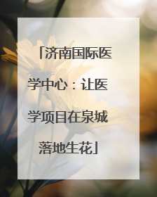 济南国际医学中心：让医学项目在泉城落地生花