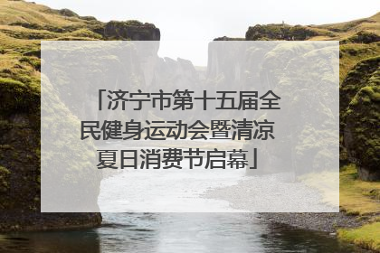 济宁市第十五届全民健身运动会暨清凉夏日消费节启幕