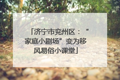 济宁市兖州区：“家庭小剧场”变为移风易俗小课堂