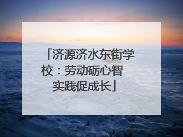 济源济水东街学校：劳动砺心智 实践促成长