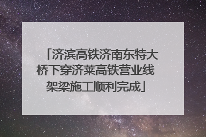 济滨高铁济南东特大桥下穿济莱高铁营业线架梁施工顺利完成
