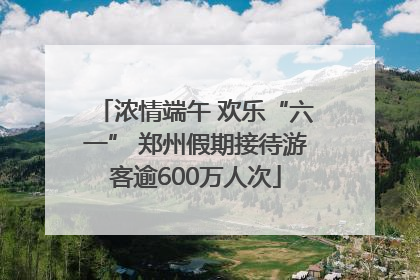 浓情端午 欢乐“六一” 郑州假期接待游客逾600万人次