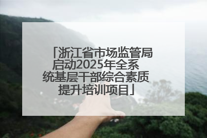 浙江省市场监管局启动2025年全系统基层干部综合素质提升培训项目
