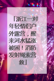 浙江一对年轻情侣户外露营，醒来河水猛涨被困！消防发射绳索营救