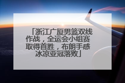 浙江广厦男篮双线作战，全运会小组赛取得首胜，布朗手感冰凉亚冠落败