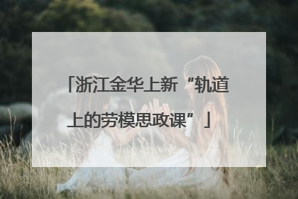 浙江金华上新“轨道上的劳模思政课”