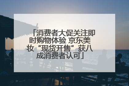消费者大促关注即时购物体验 京东美妆“现货开售”获八成消费者认可
