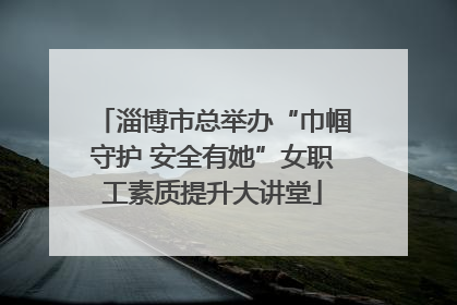 淄博市总举办“巾帼守护 安全有她”女职工素质提升大讲堂
