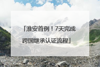 淮安首例！7天完成跨国继承认证流程