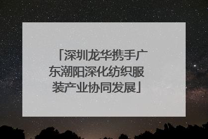 深圳龙华携手广东潮阳深化纺织服装产业协同发展