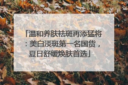 温和养肤祛斑再添猛将：美白淡斑第一名国货，夏日舒缓焕肤首选
