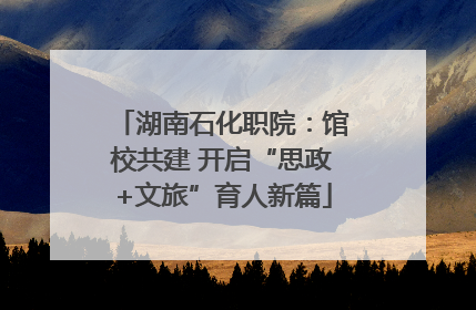 湖南石化职院：馆校共建 开启“思政+文旅”育人新篇